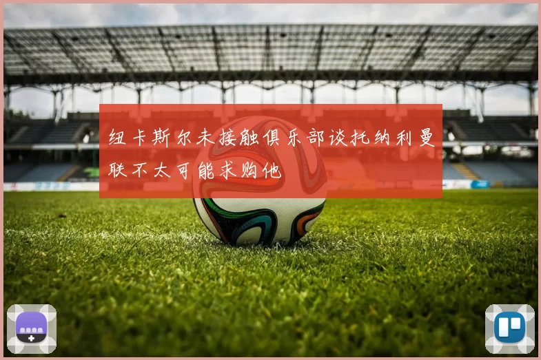 纽卡斯尔未接触俱乐部谈托纳利曼联不太可能求购他