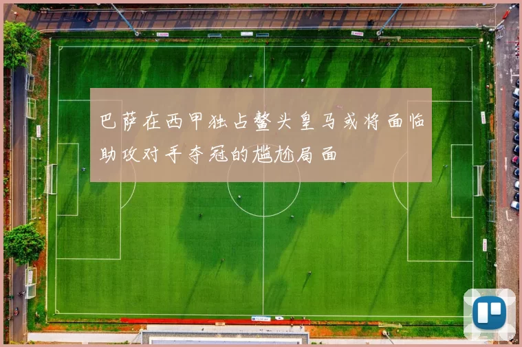 巴萨在西甲独占鳌头皇马或将面临助攻对手夺冠的尴尬局面