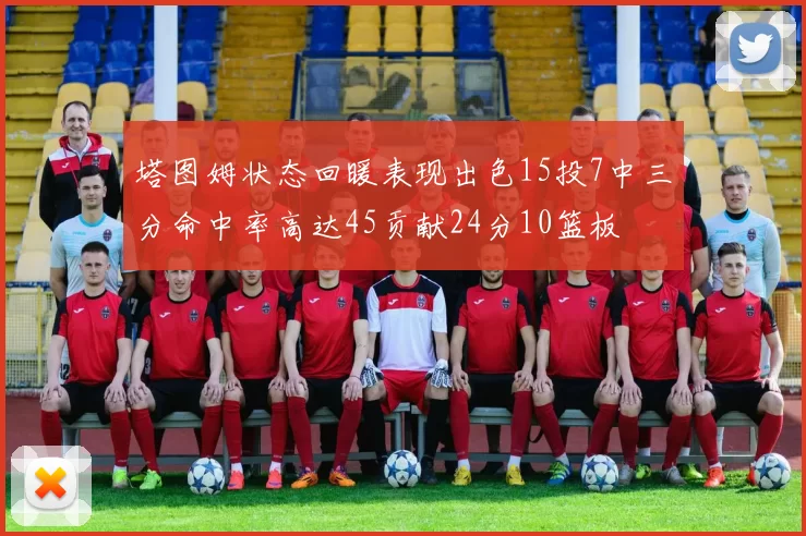 塔图姆状态回暖表现出色15投7中三分命中率高达45贡献24分10篮板