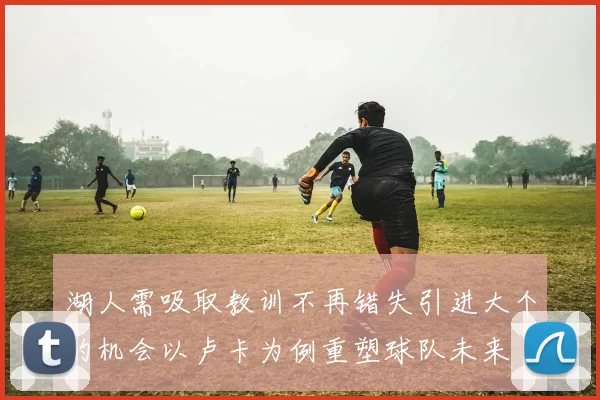 湖人需吸取教训不再错失引进大个的机会以卢卡为例重塑球队未来