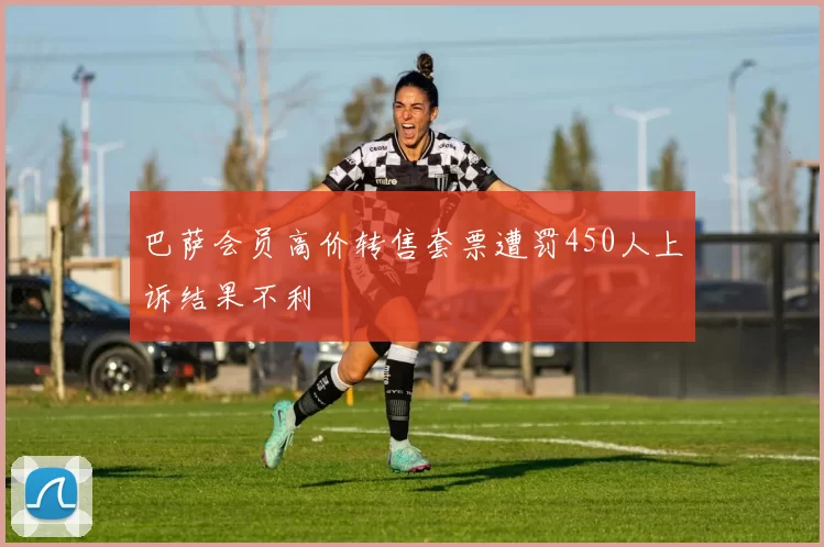 巴萨会员高价转售套票遭罚450人上诉结果不利