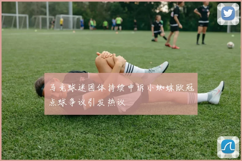 马竞球迷团体持续申诉小蜘蛛欧冠点球争议引发热议