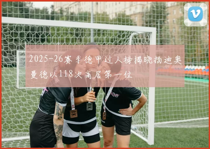 2025-26赛季德甲过人榜揭晓扬迪奥曼德以118次高居第一位