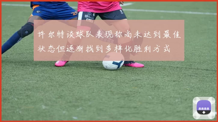 许尔特谈球队表现称尚未达到最佳状态但逐渐找到多样化胜利方式