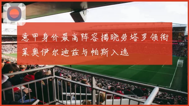 意甲身价最高阵容揭晓劳塔罗领衔莱奥伊尔迪兹与帕斯入选