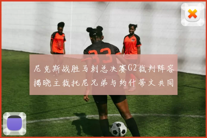 尼克斯战胜马刺总决赛G2裁判阵容揭晓主裁托尼兄弟与约什蒂文共同执法