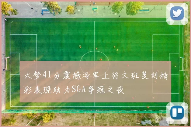 大梦41分震撼海军上将文班复刻精彩表现助力SGA争冠之夜