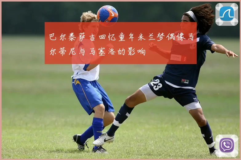 巴尔泰萨吉回忆童年米兰梦偶像马尔蒂尼与马塞洛的影响