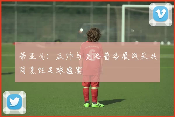 蒂亚戈：瓜帅与克洛普各展风采共同烹饪足球盛宴