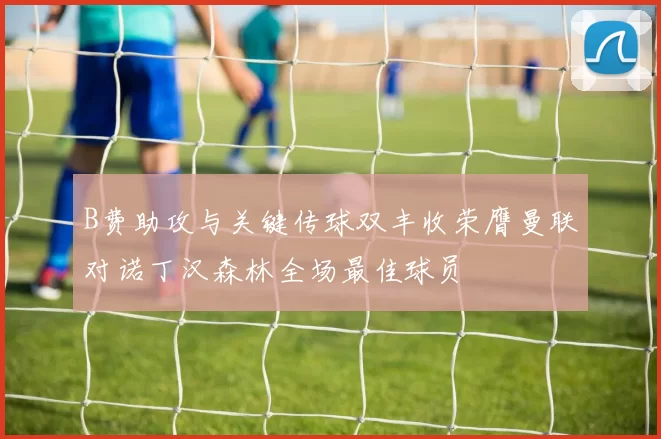 B费助攻与关键传球双丰收荣膺曼联对诺丁汉森林全场最佳球员