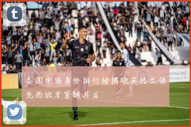 各国中场身价排行榜揭晓英格兰领先西班牙紧随其后