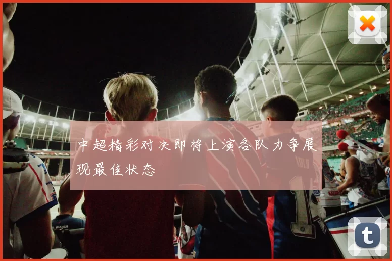 中超精彩对决即将上演各队力争展现最佳状态
